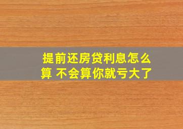 提前还房贷利息怎么算 不会算你就亏大了